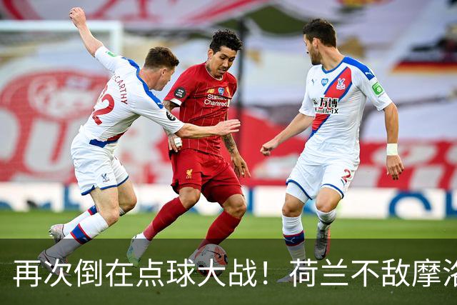 再次倒在点球大战！荷兰不敌摩洛哥止步世界杯32强