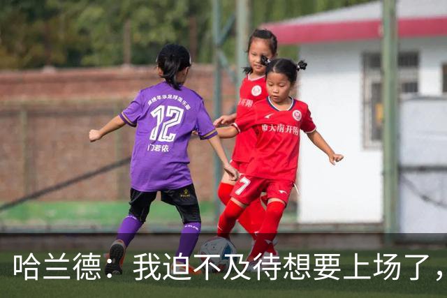 哈兰德：我迫不及待想要上场了，挪威队员彼此之间非常了解