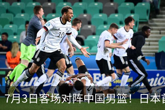 7月3日客场对阵中国男篮！日本首次集结动态曝光 大量新面孔引关注