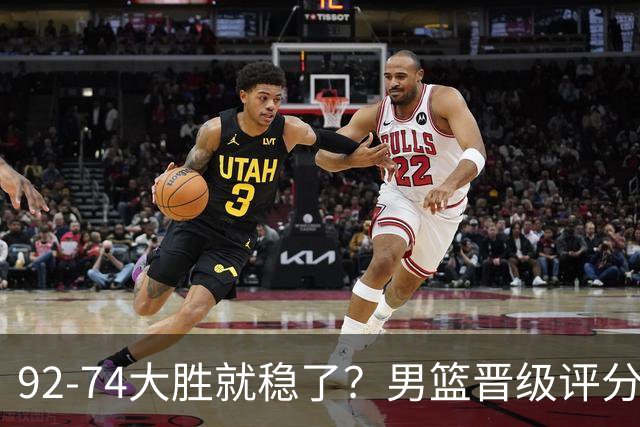 92-74大胜就稳了？男篮晋级评分出炉：赵继伟回暖，高诗岩4分太扎眼